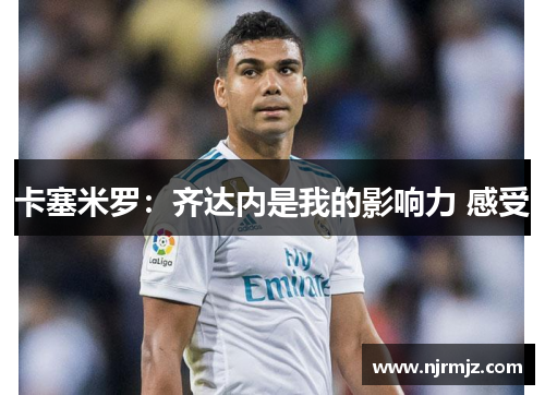 卡塞米罗：齐达内是我的影响力 感受